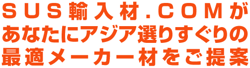 SUS輸入材.COMがあなたにアジア選りすぐりの最適メーカー材をご提案